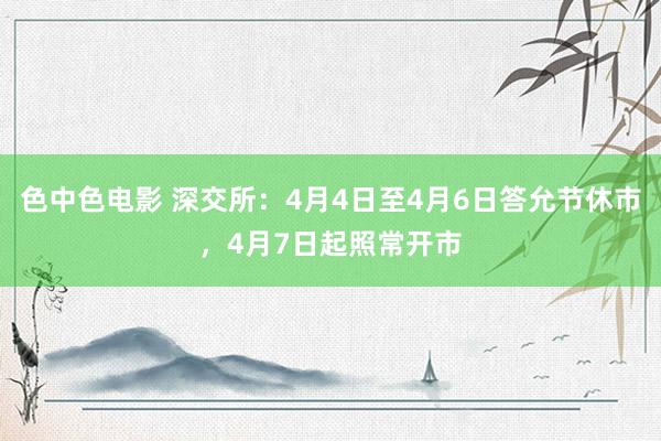 色中色电影 深交所：4月4日至4月6日答允节休市，4月7日起照常开市