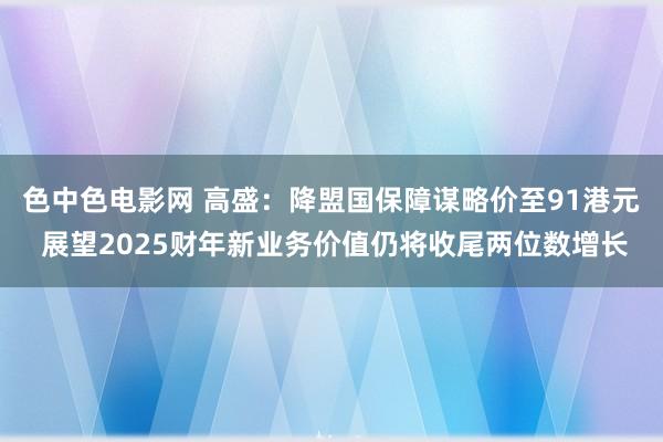 色中色电影网 高盛：降盟国保障谋略价至91港元 展望2025财年新业务价值仍将收尾两位数增长