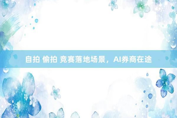 自拍 偷拍 竞赛落地场景，AI券商在途