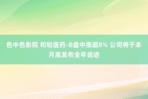 色中色影院 和铂医药-B盘中涨超8% 公司将于本月底发布全年齿迹