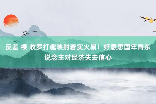 反差 裸 收罗打趣映射着实火暴！好意思国年青东说念主对经济失去信心