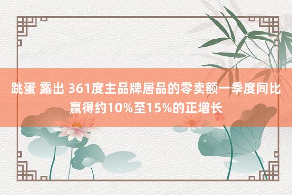 跳蛋 露出 361度主品牌居品的零卖额一季度同比赢得约10%至15%的正增长