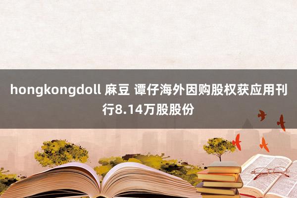 hongkongdoll 麻豆 谭仔海外因购股权获应用刊行8.14万股股份