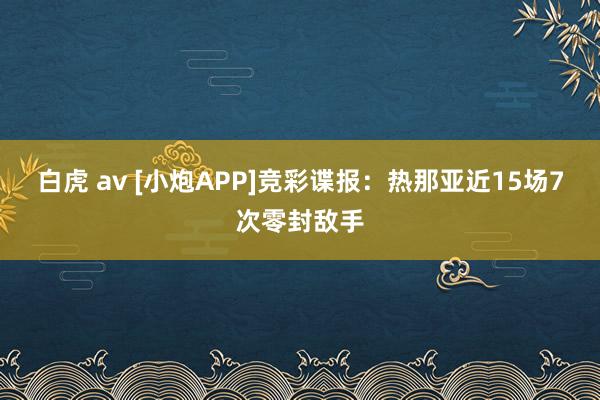 白虎 av [小炮APP]竞彩谍报：热那亚近15场7次零封敌手