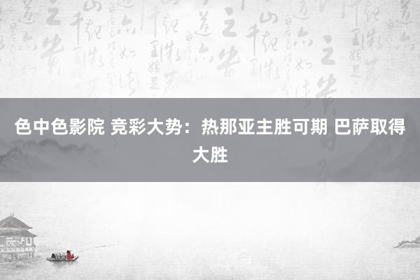 色中色影院 竞彩大势：热那亚主胜可期 巴萨取得大胜