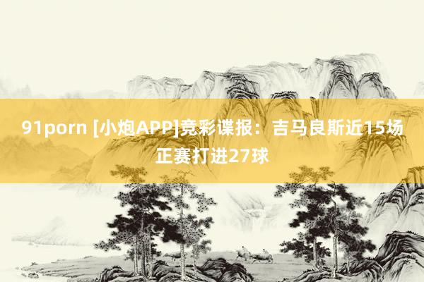 91porn [小炮APP]竞彩谍报：吉马良斯近15场正赛打进27球