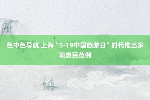 色中色导航 上海“5·19中国旅游日”时代推出多项惠民范例