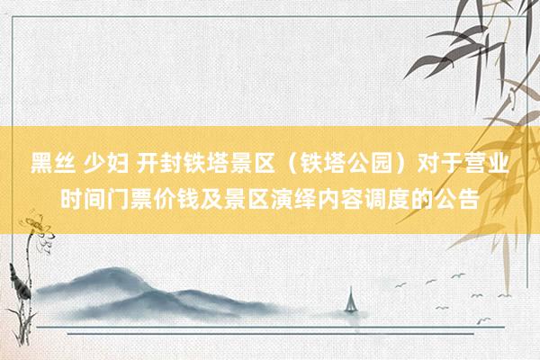 黑丝 少妇 开封铁塔景区（铁塔公园）对于营业时间门票价钱及景区演绎内容调度的公告