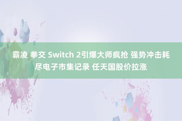 霸凌 拳交 Switch 2引爆大师疯抢 强势冲击耗尽电子市集记录 任天国股价拉涨