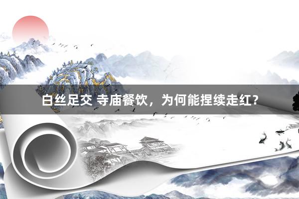 白丝足交 寺庙餐饮，为何能捏续走红？