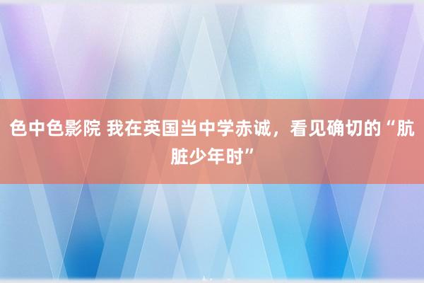 色中色影院 我在英国当中学赤诚，看见确切的“肮脏少年时”