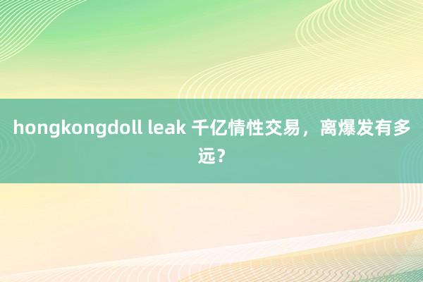 hongkongdoll leak 千亿情性交易，离爆发有多远？