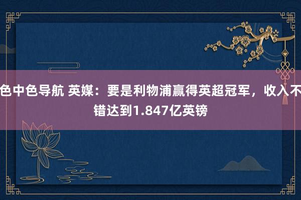 色中色导航 英媒：要是利物浦赢得英超冠军，收入不错达到1.847亿英镑