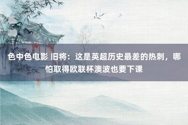 色中色电影 旧将：这是英超历史最差的热刺，哪怕取得欧联杯澳波也要下课