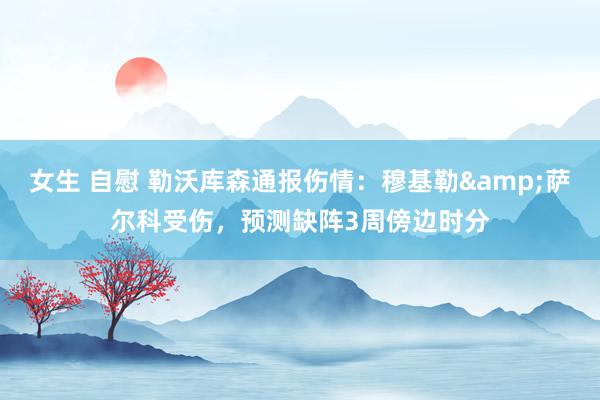 女生 自慰 勒沃库森通报伤情：穆基勒&萨尔科受伤，预测缺阵3周傍边时分