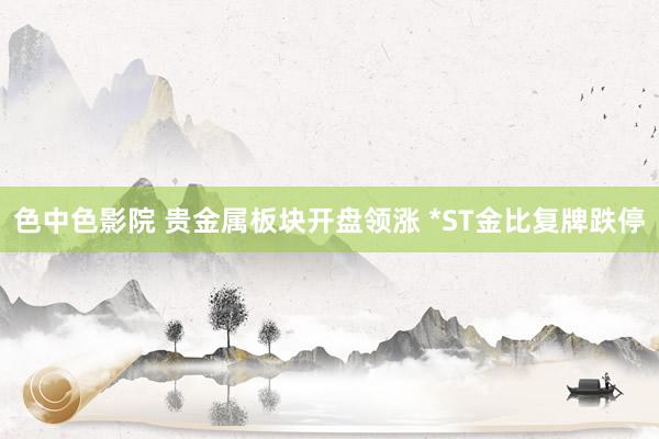 色中色影院 贵金属板块开盘领涨 *ST金比复牌跌停