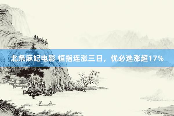 北条麻妃电影 恒指连涨三日，优必选涨超17%