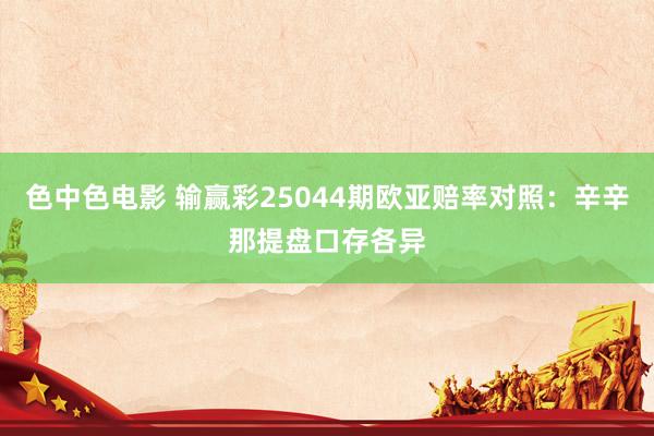 色中色电影 输赢彩25044期欧亚赔率对照：辛辛那提盘口存各异