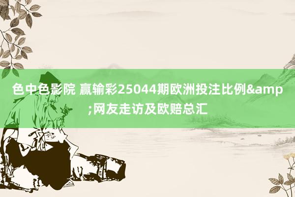 色中色影院 赢输彩25044期欧洲投注比例&网友走访及欧赔总汇