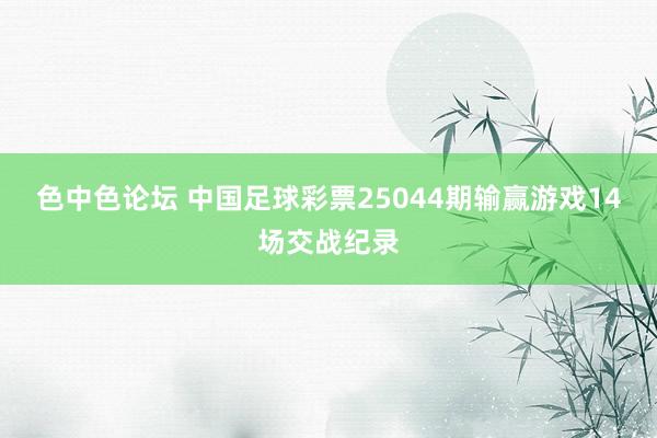 色中色论坛 中国足球彩票25044期输赢游戏14场交战纪录