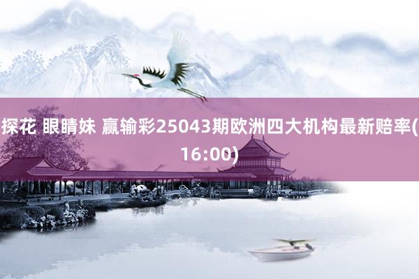 探花 眼睛妹 赢输彩25043期欧洲四大机构最新赔率(16:00)