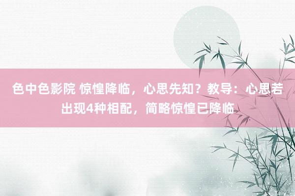 色中色影院 惊惶降临，心思先知？教导：心思若出现4种相配，简略惊惶已降临