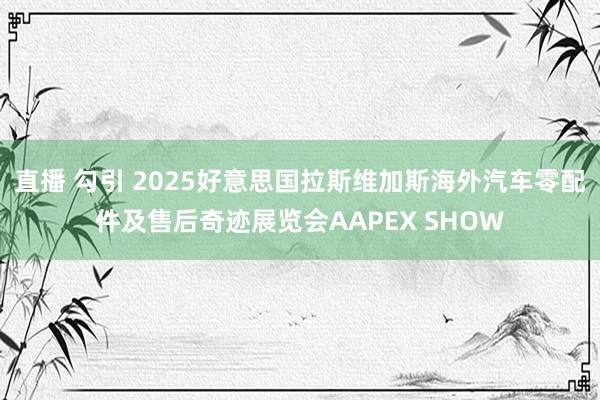 直播 勾引 2025好意思国拉斯维加斯海外汽车零配件及售后奇迹展览会AAPEX SHOW