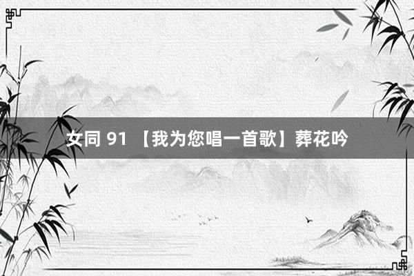女同 91 【我为您唱一首歌】葬花吟