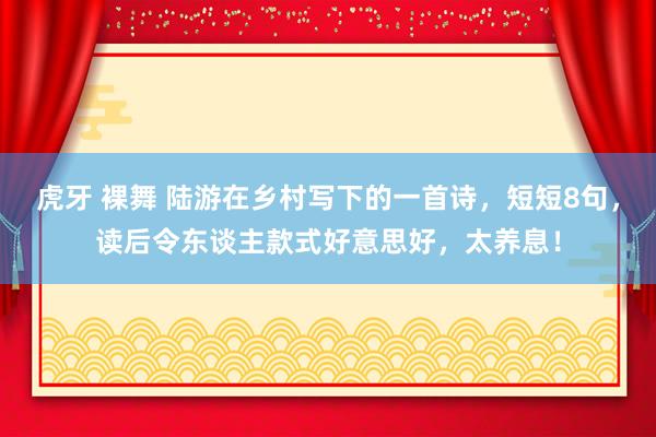 虎牙 裸舞 陆游在乡村写下的一首诗，短短8句，读后令东谈主款式好意思好，太养息！