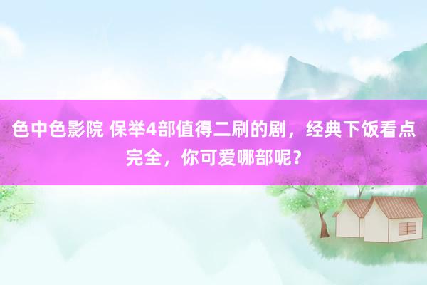 色中色影院 保举4部值得二刷的剧，经典下饭看点完全，你可爱哪部呢？