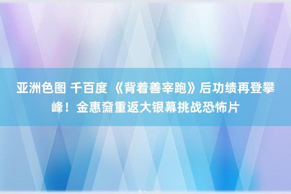 亚洲色图 千百度 《背着善宰跑》后功绩再登攀峰！金惠奫重返大银幕挑战恐怖片