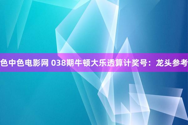 色中色电影网 038期牛顿大乐透算计奖号：龙头参考