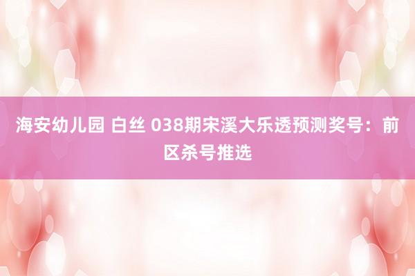 海安幼儿园 白丝 038期宋溪大乐透预测奖号：前区杀号推选